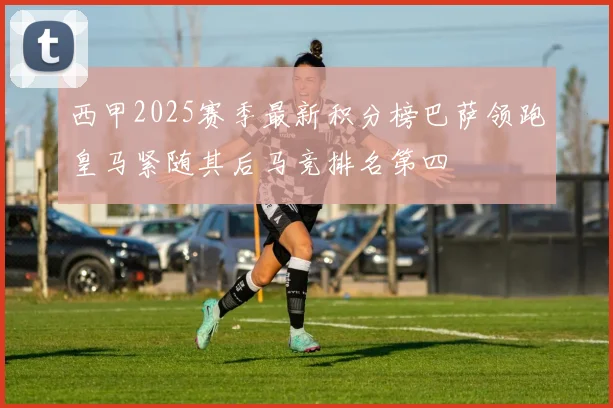西甲2025赛季最新积分榜巴萨领跑皇马紧随其后马竞排名第四