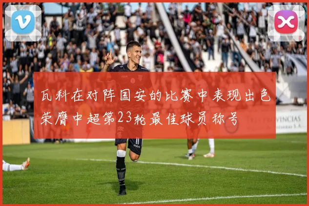 瓦科在对阵国安的比赛中表现出色荣膺中超第23轮最佳球员称号