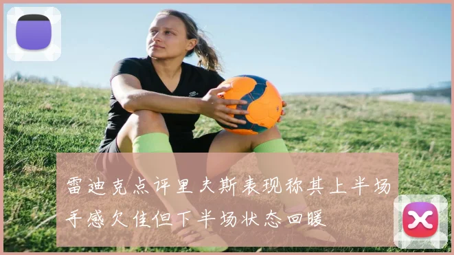 雷迪克点评里夫斯表现称其上半场手感欠佳但下半场状态回暖