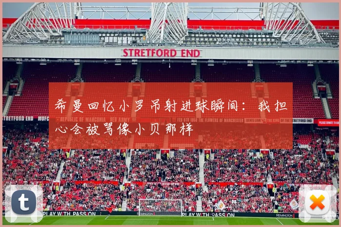 希曼回忆小罗吊射进球瞬间：我担心会被骂像小贝那样