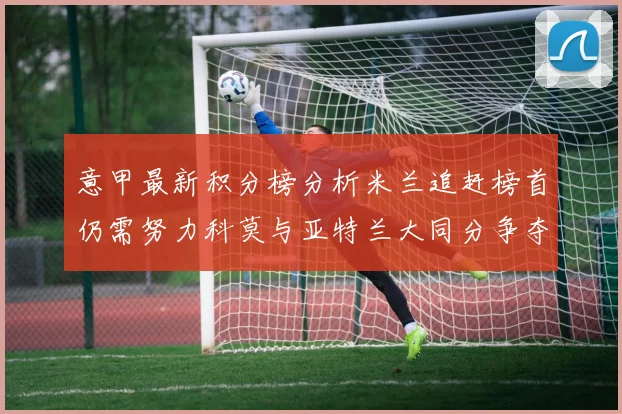 意甲最新积分榜分析米兰追赶榜首仍需努力科莫与亚特兰大同分争夺前列