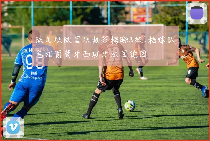 欧足联欧国联抽签揭晓A级1档球队包括葡萄牙西班牙法国德国