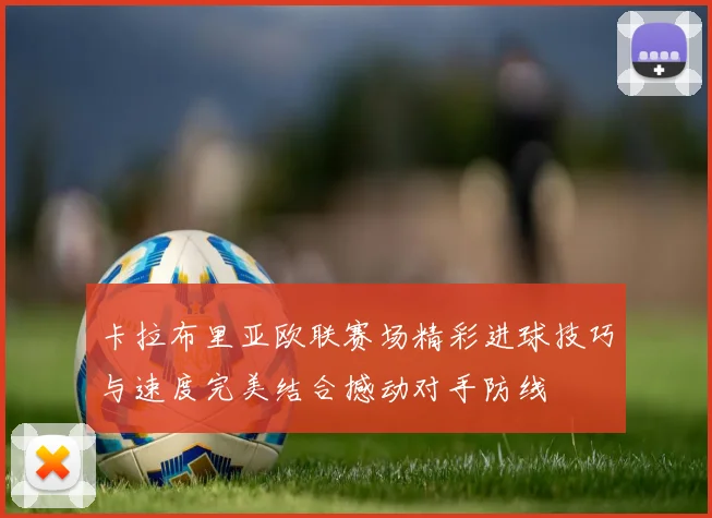 卡拉布里亚欧联赛场精彩进球技巧与速度完美结合撼动对手防线