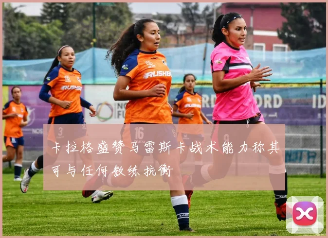 卡拉格盛赞马雷斯卡战术能力称其可与任何教练抗衡