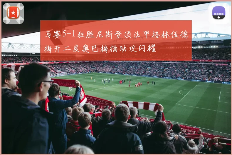 马赛5-1狂胜尼斯登顶法甲格林伍德梅开二度奥巴梅扬助攻闪耀