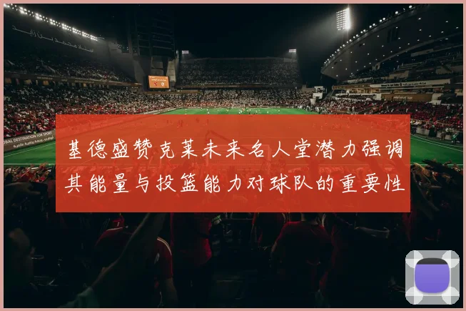 基德盛赞克莱未来名人堂潜力强调其能量与投篮能力对球队的重要性