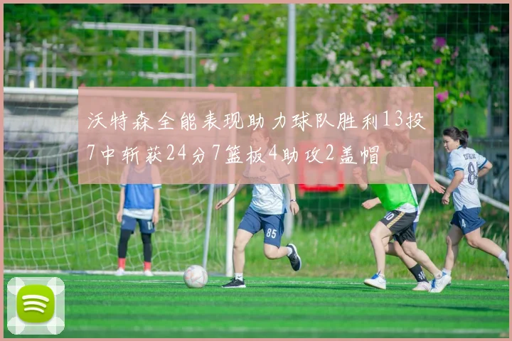 沃特森全能表现助力球队胜利13投7中斩获24分7篮板4助攻2盖帽