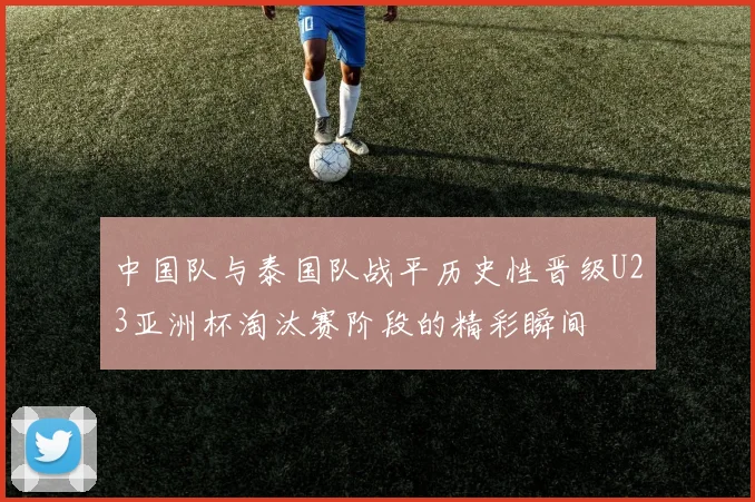 中国队与泰国队战平历史性晋级U23亚洲杯淘汰赛阶段的精彩瞬间