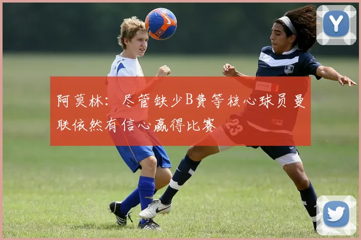 阿莫林：尽管缺少B费等核心球员曼联依然有信心赢得比赛
