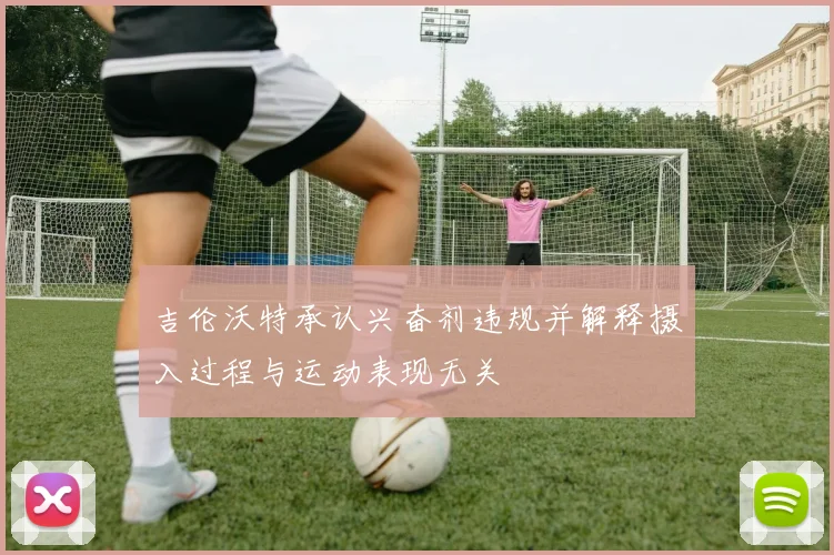 吉伦沃特承认兴奋剂违规并解释摄入过程与运动表现无关