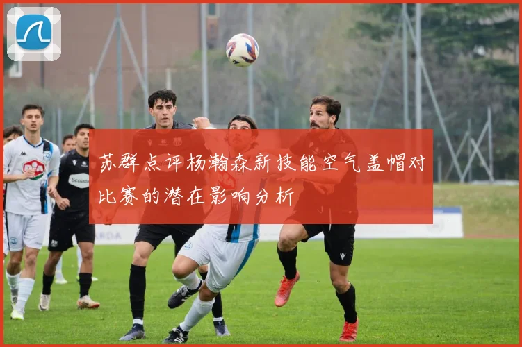 苏群点评杨瀚森新技能空气盖帽对比赛的潜在影响分析
