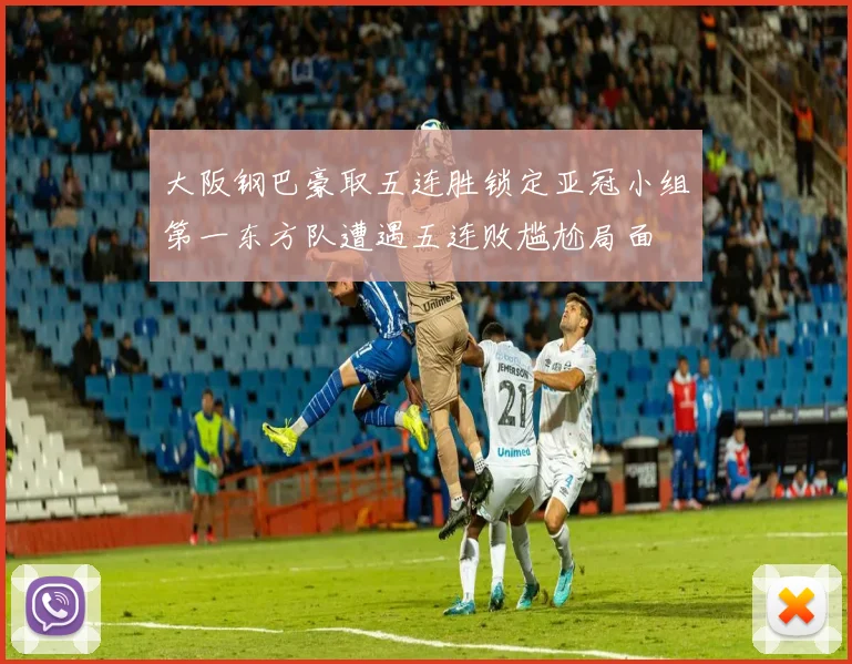 大阪钢巴豪取五连胜锁定亚冠小组第一东方队遭遇五连败尴尬局面