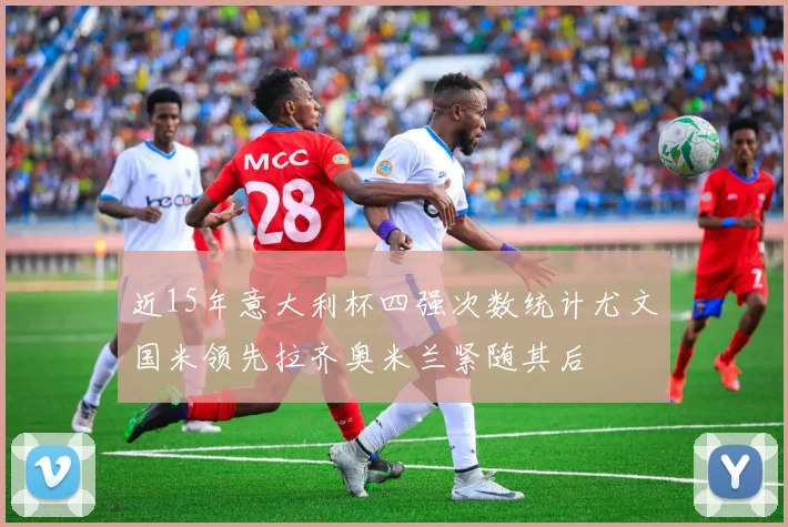 近15年意大利杯四强次数统计尤文国米领先拉齐奥米兰紧随其后