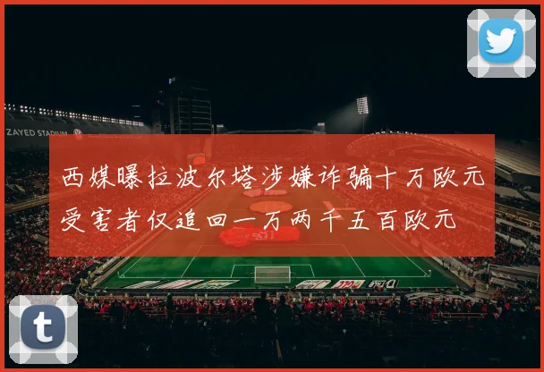 西媒曝拉波尔塔涉嫌诈骗十万欧元受害者仅追回一万两千五百欧元