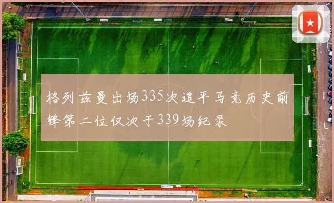 格列兹曼出场335次追平马竞历史前锋第二位仅次于339场纪录