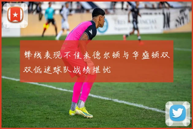 锋线表现不佳米德尔顿与华盛顿双双低迷球队战绩堪忧