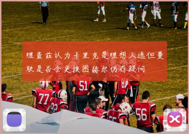 理查兹认为卡里克是理想人选但曼联是否会更换图赫尔仍存疑问