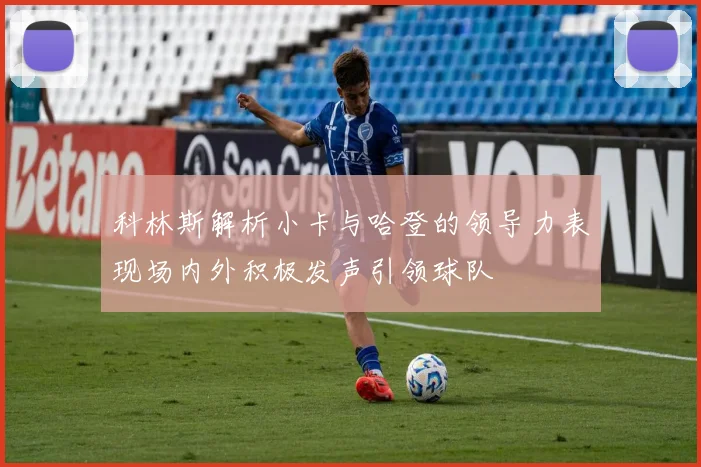 科林斯解析小卡与哈登的领导力表现场内外积极发声引领球队