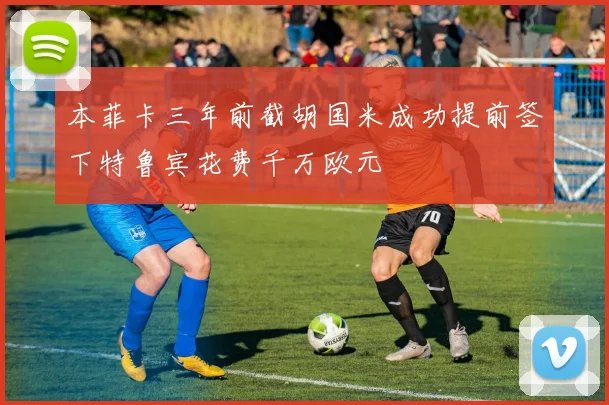 本菲卡三年前截胡国米成功提前签下特鲁宾花费千万欧元