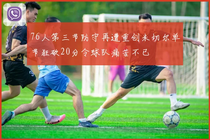 76人第三节防守再遭重创米切尔单节狂砍20分令球队痛苦不已