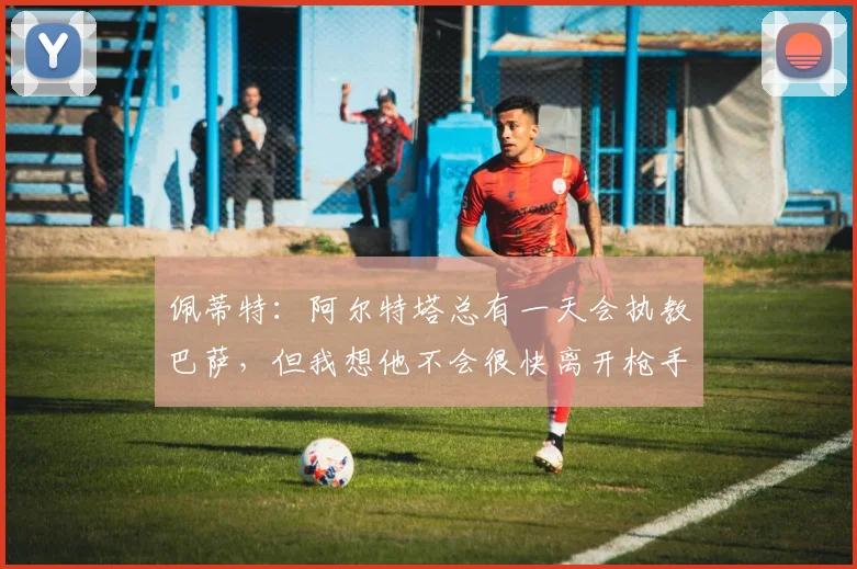 佩蒂特：阿尔特塔总有一天会执教巴萨，但我想他不会很快离开枪手