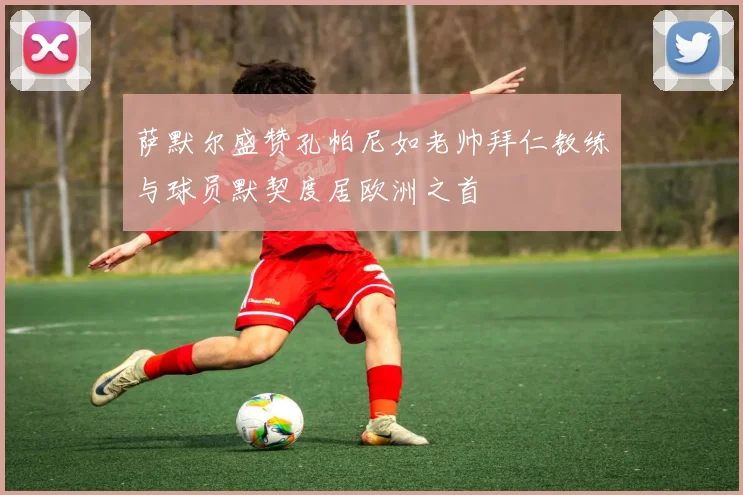 萨默尔盛赞孔帕尼如老帅拜仁教练与球员默契度居欧洲之首