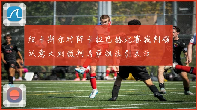纽卡斯尔对阵卡拉巴赫比赛裁判确认意大利裁判马萨执法引关注