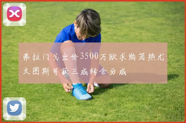 弗拉门戈出价3500万欧求购若热尤文图斯可获三成转会分成