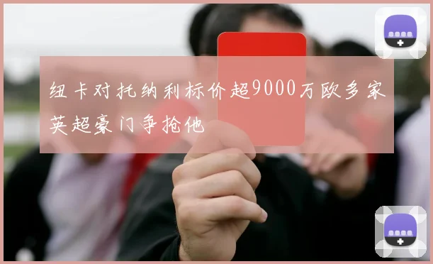 纽卡对托纳利标价超9000万欧多家英超豪门争抢他