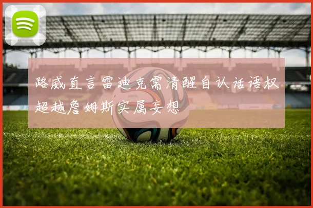 路威直言雷迪克需清醒自认话语权超越詹姆斯实属妄想