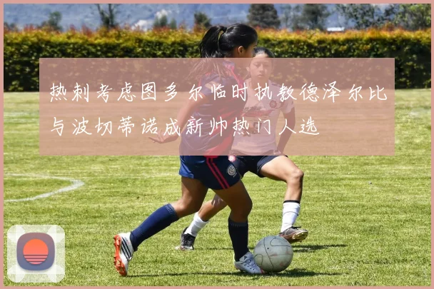 热刺考虑图多尔临时执教德泽尔比与波切蒂诺成新帅热门人选