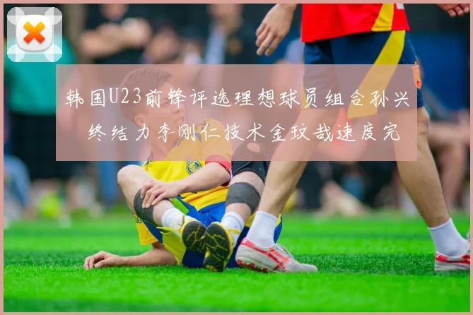 韩国U23前锋评选理想球员组合孙兴慜终结力李刚仁技术金玟哉速度完美融合