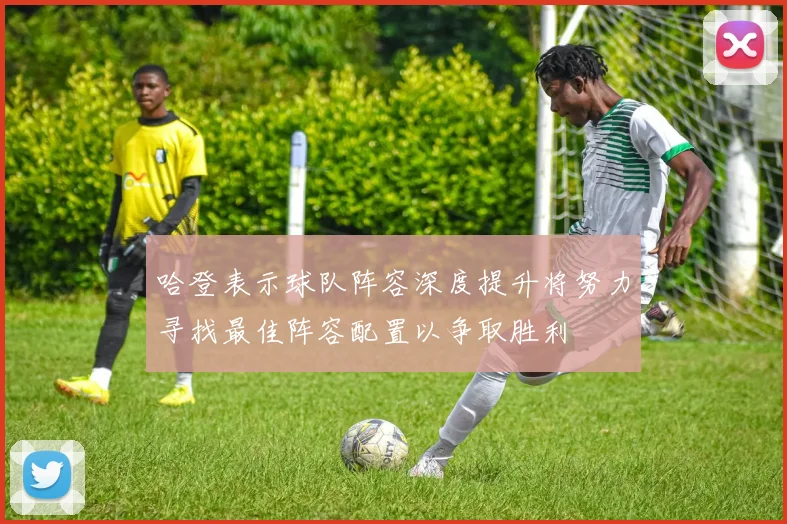 哈登表示球队阵容深度提升将努力寻找最佳阵容配置以争取胜利