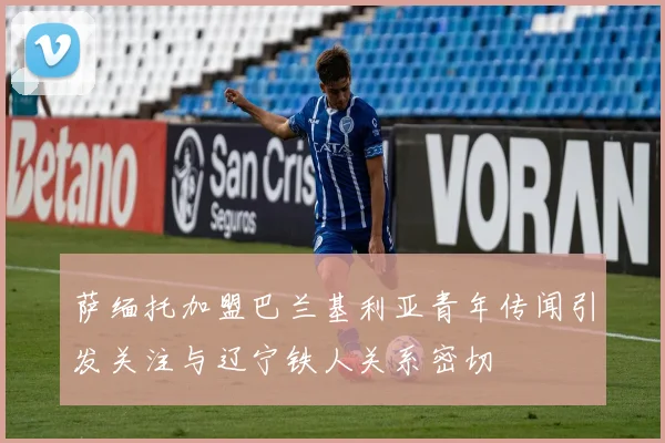 萨缅托加盟巴兰基利亚青年传闻引发关注与辽宁铁人关系密切