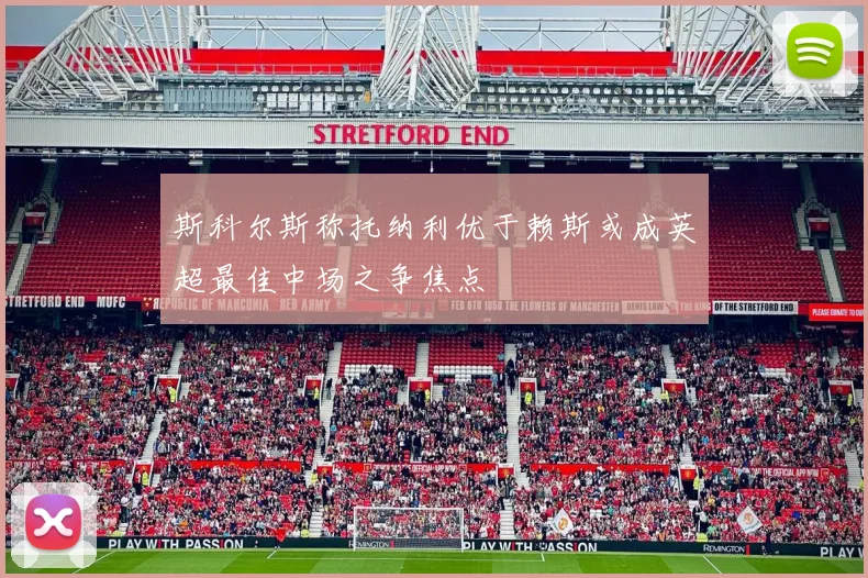 斯科尔斯称托纳利优于赖斯或成英超最佳中场之争焦点