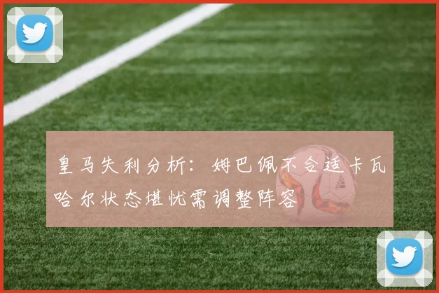皇马失利分析：姆巴佩不合适卡瓦哈尔状态堪忧需调整阵容