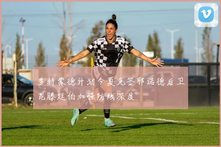 多特蒙德计划今夏免签耶诺德后卫昆滕廷伯加强防线深度