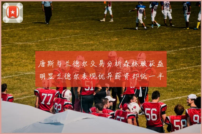 唐斯与兰德尔交易分析森林狼获益明显兰德尔表现优异薪资却低一半