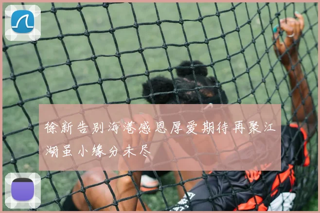 徐新告别海港感恩厚爱期待再聚江湖虽小缘分未尽
