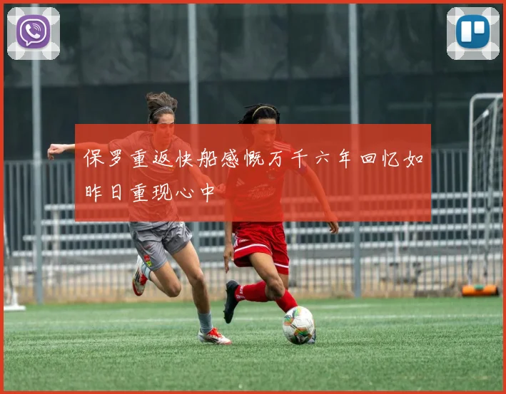 保罗重返快船感慨万千六年回忆如昨日重现心中