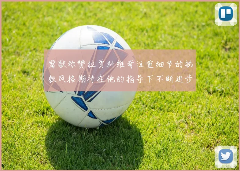 莺歌称赞拉贾科维奇注重细节的执教风格期待在他的指导下不断进步