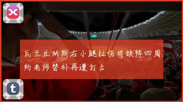 瓦兰丘纳斯右小腿拉伤将缺阵四周约老师替补再遭打击