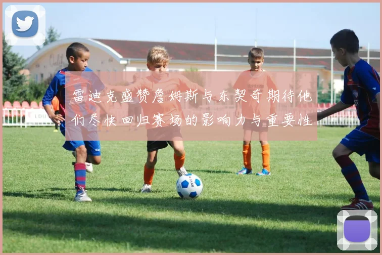 雷迪克盛赞詹姆斯与东契奇期待他们尽快回归赛场的影响力与重要性
