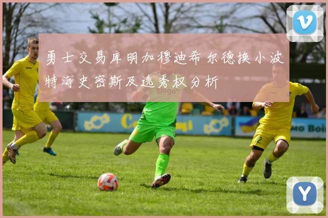 勇士交易库明加穆迪希尔德换小波特海史密斯及选秀权分析