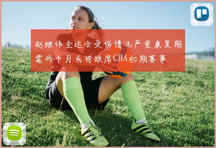 赵继伟全运会受伤情况严重康复期需两个月或将缺席CBA初期赛事
