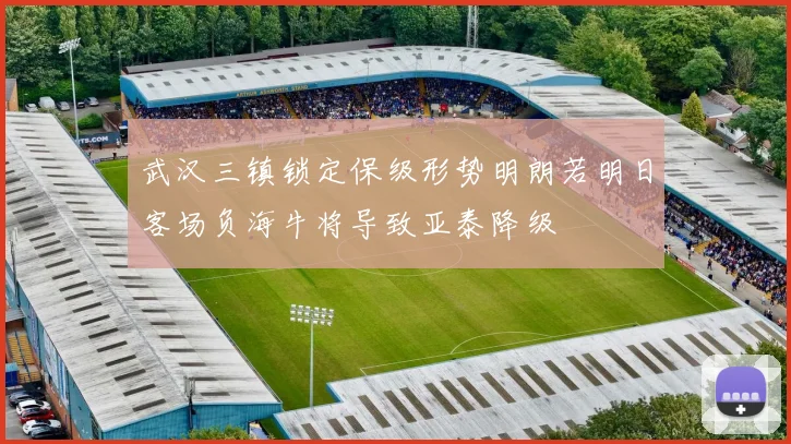 武汉三镇锁定保级形势明朗若明日客场负海牛将导致亚泰降级