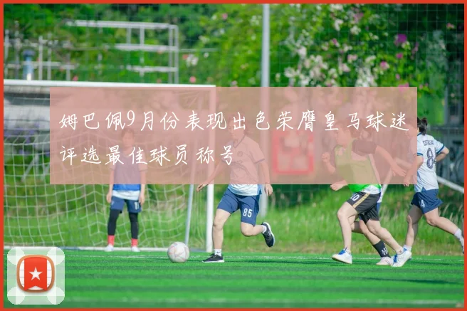 姆巴佩9月份表现出色荣膺皇马球迷评选最佳球员称号