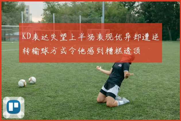 KD表达失望上半场表现优异却遭逆转输球方式令他感到糟糕透顶