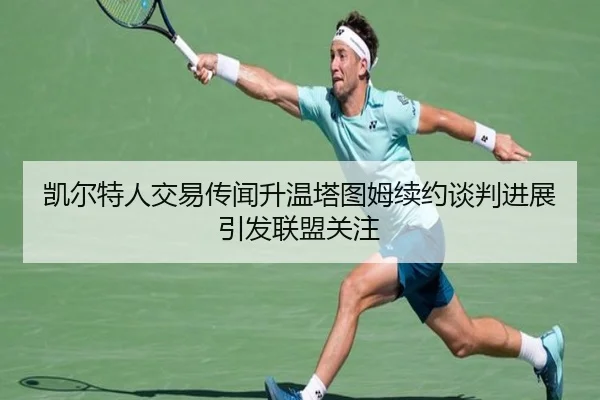 凯尔特人交易传闻升温塔图姆续约谈判进展引发联盟关注（hth）